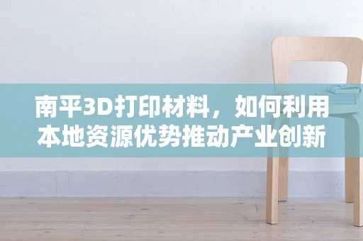 南平3D打印材料，如何利用本地资源优势推动产业创新？