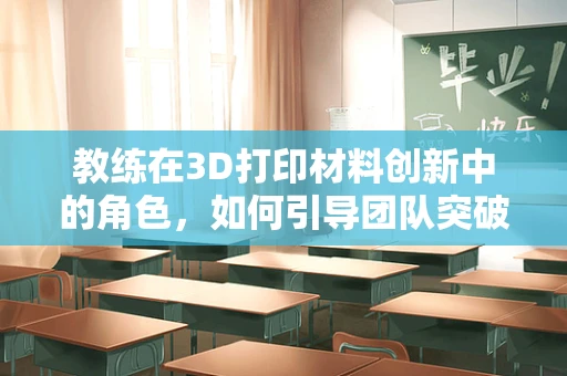 教练在3D打印材料创新中的角色，如何引导团队突破材料设计瓶颈？