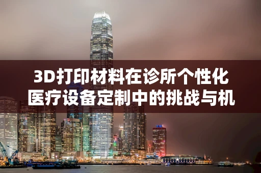 3D打印材料在诊所个性化医疗设备定制中的挑战与机遇？