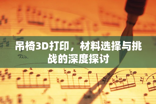 吊椅3D打印，材料选择与挑战的深度探讨