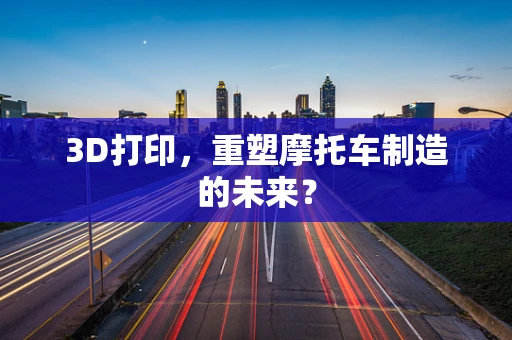 3D打印，重塑摩托车制造的未来？