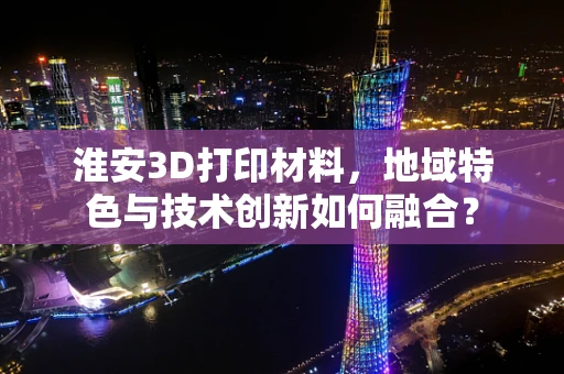 淮安3D打印材料，地域特色与技术创新如何融合？