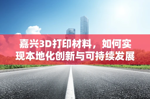 嘉兴3D打印材料，如何实现本地化创新与可持续发展？