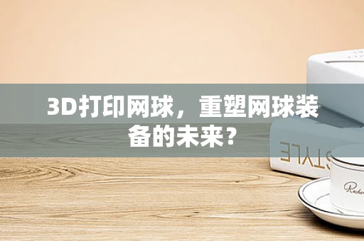 3D打印网球，重塑网球装备的未来？