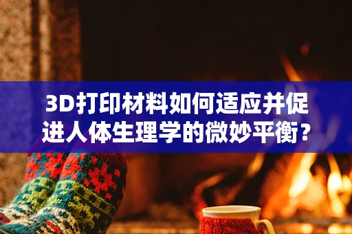 3D打印材料如何适应并促进人体生理学的微妙平衡？