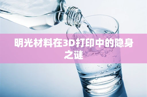明光材料在3D打印中的隐身之谜