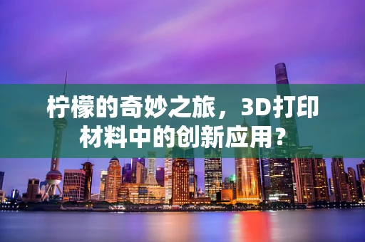 柠檬的奇妙之旅，3D打印材料中的创新应用？
