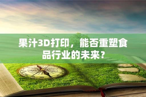 果汁3D打印，能否重塑食品行业的未来？