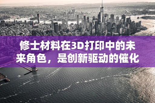 修士材料在3D打印中的未来角色，是创新驱动的催化剂还是成本效益的绊脚石？
