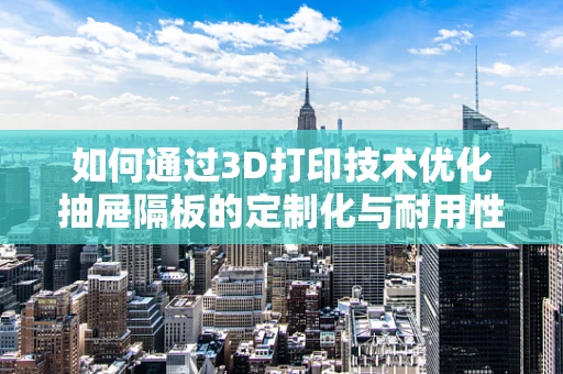 如何通过3D打印技术优化抽屉隔板的定制化与耐用性？