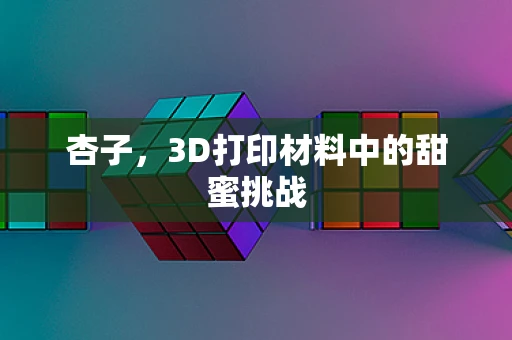 杏子，3D打印材料中的甜蜜挑战