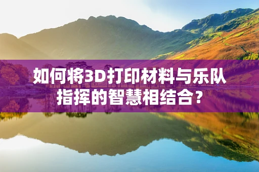 如何将3D打印材料与乐队指挥的智慧相结合？