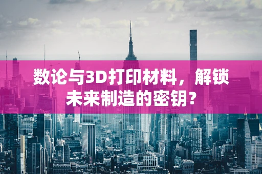 数论与3D打印材料，解锁未来制造的密钥？