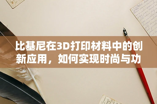 比基尼在3D打印材料中的创新应用，如何实现时尚与功能的完美结合？