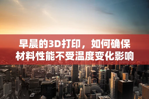 早晨的3D打印，如何确保材料性能不受温度变化影响？