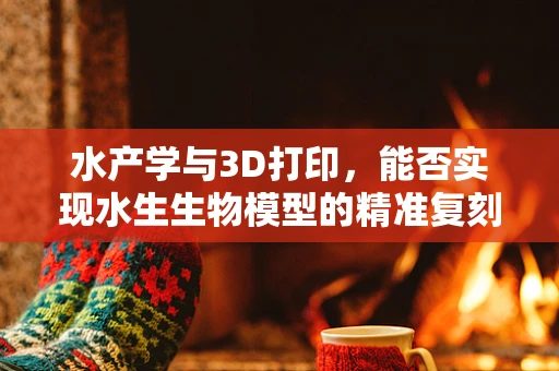 水产学与3D打印，能否实现水生生物模型的精准复刻？