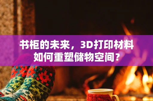 书柜的未来，3D打印材料如何重塑储物空间？