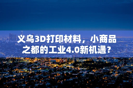 义乌3D打印材料，小商品之都的工业4.0新机遇？