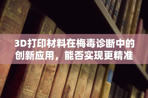 3D打印材料在梅毒诊断中的创新应用，能否实现更精准的病例追踪？