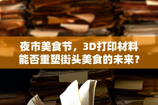 夜市美食节，3D打印材料能否重塑街头美食的未来？