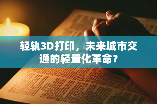轻轨3D打印，未来城市交通的轻量化革命？