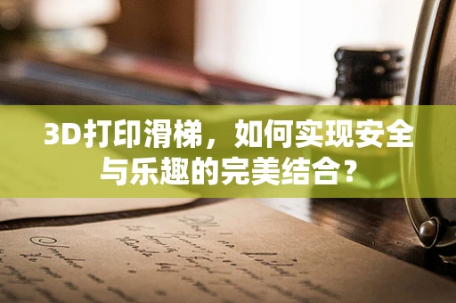3D打印滑梯，如何实现安全与乐趣的完美结合？