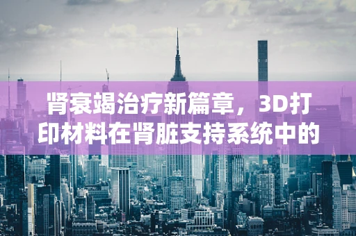 肾衰竭治疗新篇章，3D打印材料在肾脏支持系统中的应用挑战