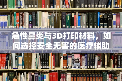急性鼻炎与3D打印材料，如何选择安全无害的医疗辅助工具？