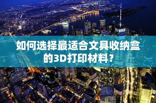 如何选择最适合文具收纳盒的3D打印材料？