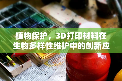 植物保护，3D打印材料在生物多样性维护中的创新应用？