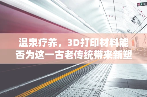 温泉疗养，3D打印材料能否为这一古老传统带来新塑界？