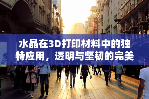 水晶在3D打印材料中的独特应用，透明与坚韧的完美结合？