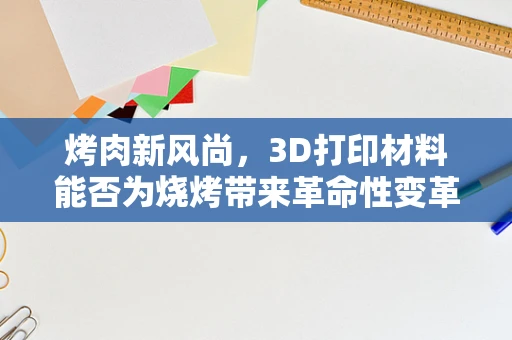 烤肉新风尚，3D打印材料能否为烧烤带来革命性变革？