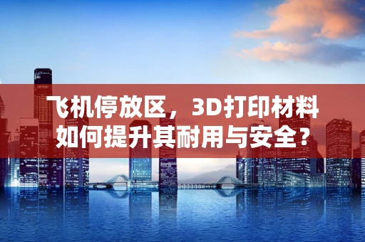飞机停放区，3D打印材料如何提升其耐用与安全？
