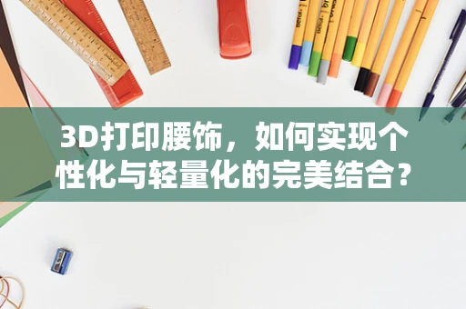 3D打印腰饰，如何实现个性化与轻量化的完美结合？