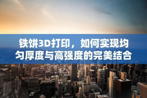 铁饼3D打印，如何实现均匀厚度与高强度的完美结合？