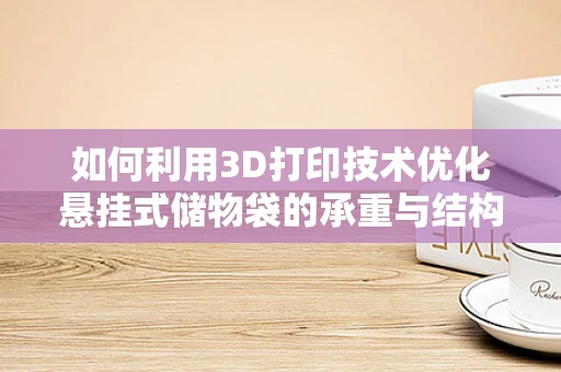 如何利用3D打印技术优化悬挂式储物袋的承重与结构稳定性？