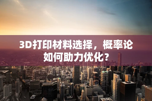 3D打印材料选择，概率论如何助力优化？