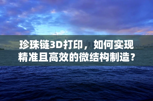 珍珠链3D打印，如何实现精准且高效的微结构制造？