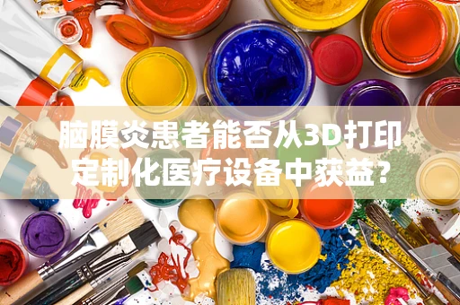 脑膜炎患者能否从3D打印定制化医疗设备中获益？