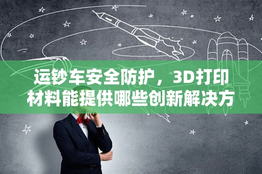 运钞车安全防护，3D打印材料能提供哪些创新解决方案？