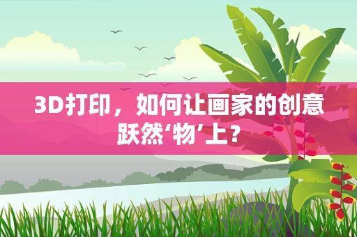 3D打印，如何让画家的创意跃然‘物’上？
