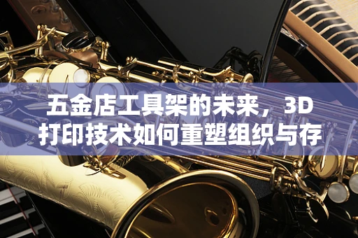 五金店工具架的未来，3D打印技术如何重塑组织与存储的边界？