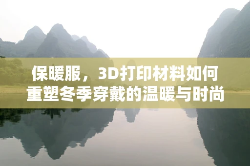 保暖服，3D打印材料如何重塑冬季穿戴的温暖与时尚？