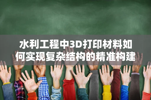 水利工程中3D打印材料如何实现复杂结构的精准构建？