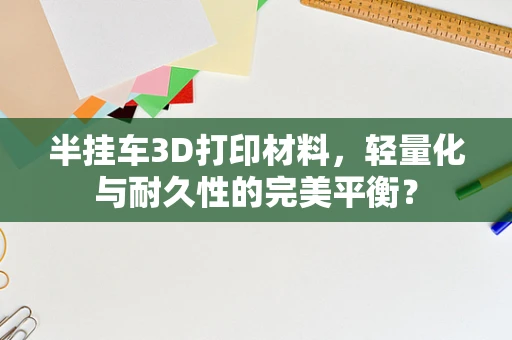 半挂车3D打印材料，轻量化与耐久性的完美平衡？