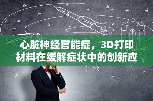 心脏神经官能症，3D打印材料在缓解症状中的创新应用？