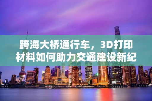 跨海大桥通行车，3D打印材料如何助力交通建设新纪元？