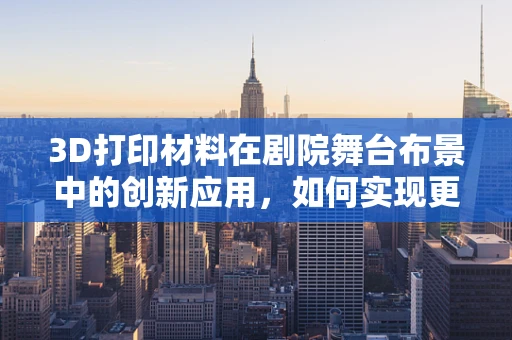 3D打印材料在剧院舞台布景中的创新应用，如何实现更逼真的场景体验？