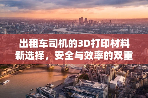 出租车司机的3D打印材料新选择，安全与效率的双重考量